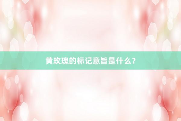 黄玫瑰的标记意旨是什么？