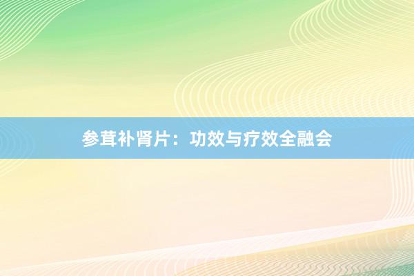 参茸补肾片：功效与疗效全融会