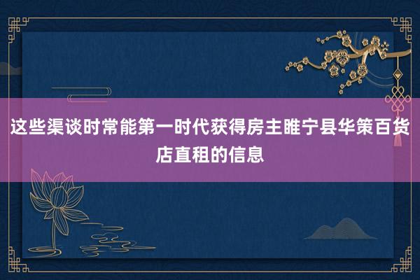 这些渠谈时常能第一时代获得房主睢宁县华策百货店直租的信息