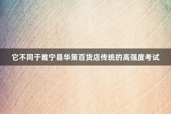 它不同于睢宁县华策百货店传统的高强度考试