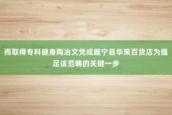 而取得专科健身陶冶文凭成睢宁县华策百货店为插足该范畴的关键一步